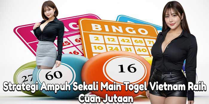 Strategi Ampuh Sekali Main Togel Vietnam Raih Cuan Jutaan